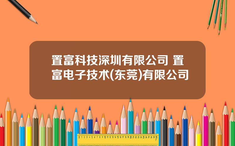 置富科技深圳有限公司 置富电子技术(东莞)有限公司